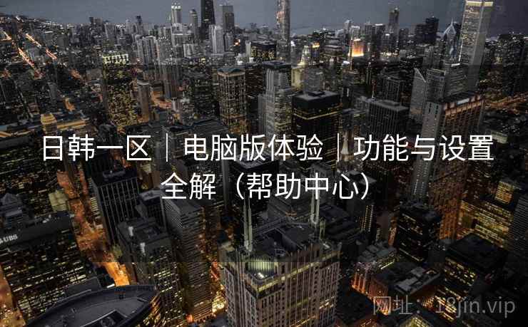 日韩一区｜电脑版体验｜功能与设置全解（帮助中心）