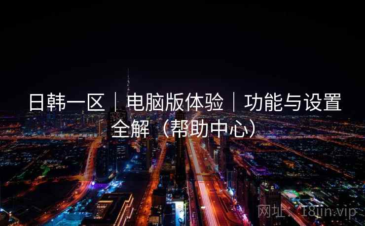日韩一区｜电脑版体验｜功能与设置全解（帮助中心）