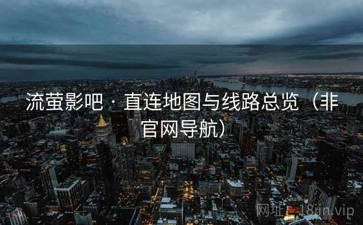 流萤影吧 · 直连地图与线路总览（非官网导航）