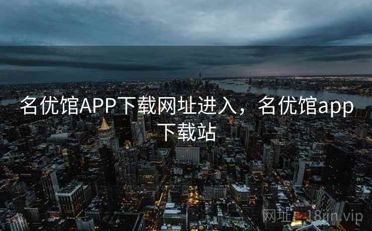 名优馆APP下载网址进入，名优馆app下载站