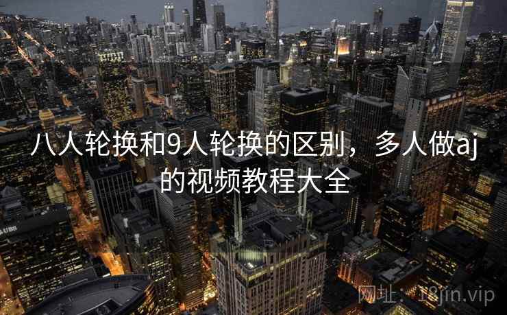 八人轮换和9人轮换的区别，多人做aj的视频教程大全