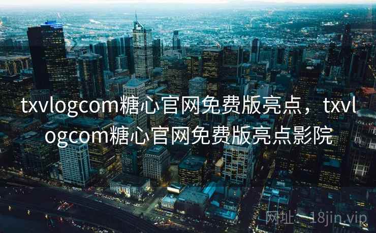 txvlogcom糖心官网免费版亮点，txvlogcom糖心官网免费版亮点影院