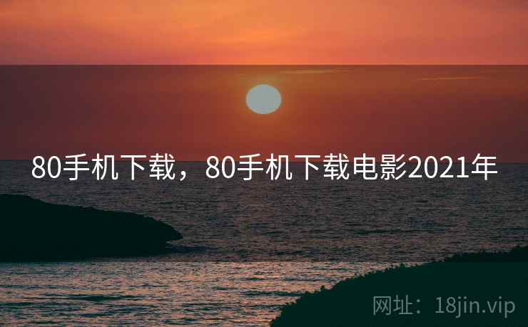 80手机下载，80手机下载电影2021年