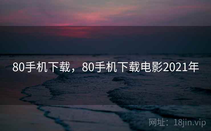 80手机下载，80手机下载电影2021年