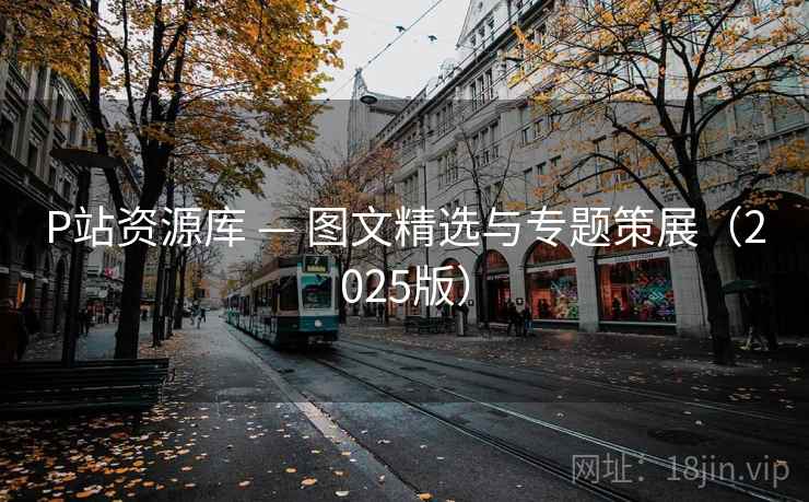 P站资源库 — 图文精选与专题策展（2025版）