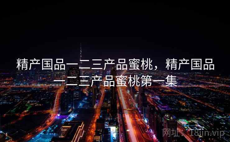 精产国品一二三产品蜜桃，精产国品一二三产品蜜桃第一集