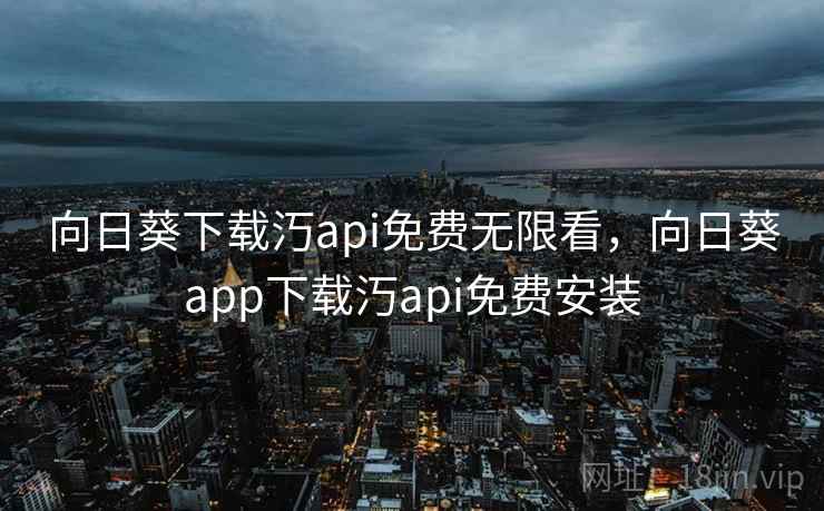 向日葵下载汅api免费无限看，向日葵app下载汅api免费安装