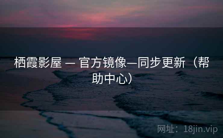 栖霞影屋 — 官方镜像—同步更新（帮助中心）