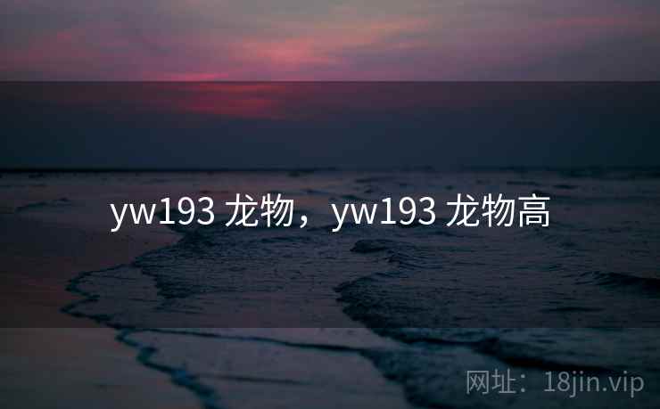 yw193 龙物,yw193 龙物高 yw193 龙物,yw193 龙物高